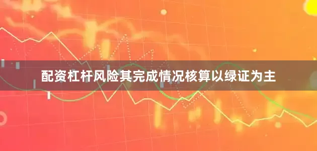 配资杠杆风险其完成情况核算以绿证为主