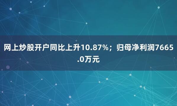 网上炒股开户同比上升10.87%；归母净利润7665.0万元