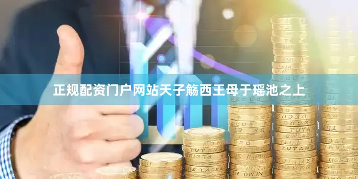 正规配资门户网站天子觞西王母于瑶池之上
