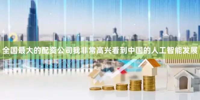 全国最大的配资公司我非常高兴看到中国的人工智能发展