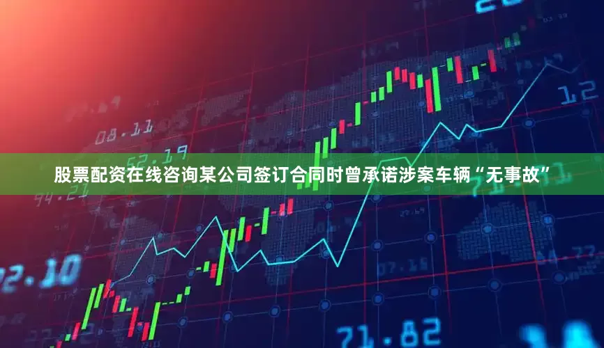 股票配资在线咨询某公司签订合同时曾承诺涉案车辆“无事故”