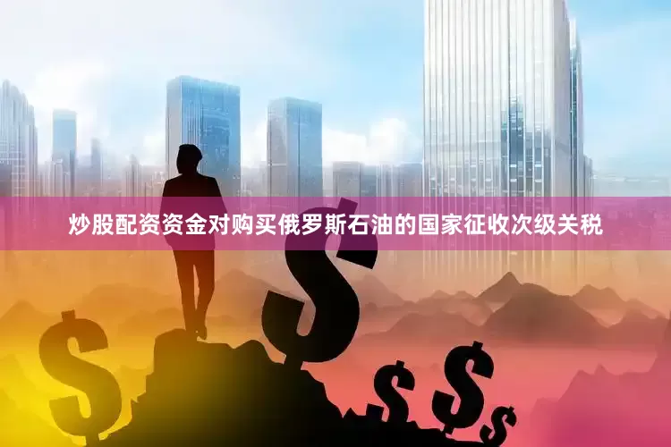 炒股配资资金对购买俄罗斯石油的国家征收次级关税